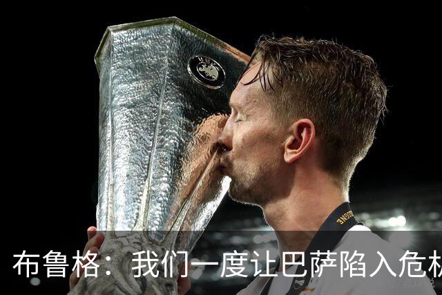 布鲁格：我们一度让巴萨陷入危机，值得自豪